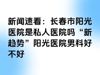 新闻速看：长春市阳光医院是私人医院吗“新趋势”阳光医院男科好不好