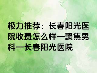 极力推荐：长春阳光医院收费怎么样—聚焦男科—长春阳光医院