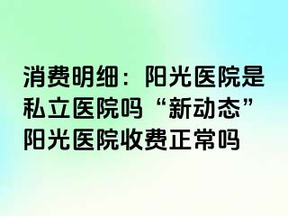 消费明细：阳光医院是私立医院吗“新动态”阳光医院收费正常吗