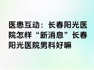 医患互动：长春阳光医院怎样“新消息”长春阳光医院男科好嘛