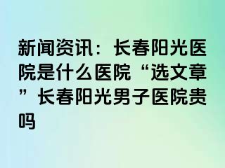 新闻资讯：长春阳光医院是什么医院“选文章”长春阳光男子医院贵吗