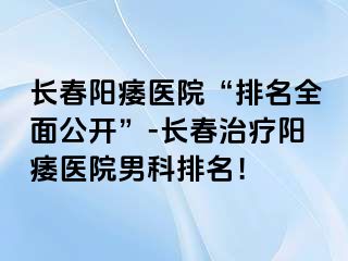 长春阳痿医院“排名全面公开”-长春治疗阳痿医院男科排名！