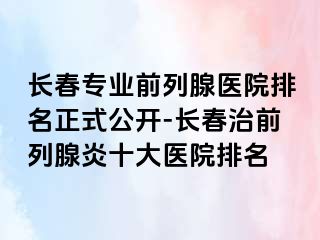 长春专业前列腺医院排名正式公开-长春治前列腺炎十大医院排名