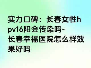 实力口碑：长春女性hpv16阳会传染吗-长春阳光医院怎么样效果好吗