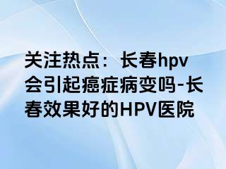 关注热点：长春hpv会引起癌症病变吗-长春效果好的HPV医院