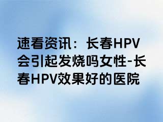 速看资讯：长春HPV会引起发烧吗女性-长春HPV效果好的医院