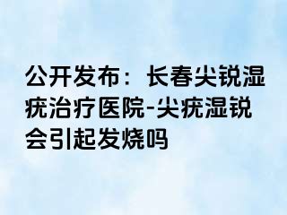 公开发布：长春尖锐湿疣治疗医院-尖疣湿锐会引起发烧吗