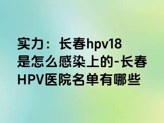 实力：长春hpv18是怎么感染上的-长春HPV医院名单有哪些