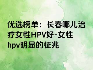 优选榜单：长春哪儿治疗女性HPV好-女性hpv明显的征兆