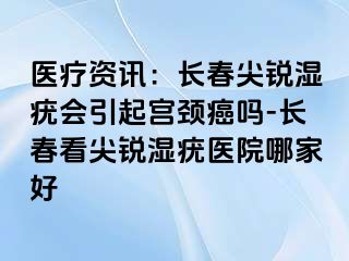 医疗资讯：长春尖锐湿疣会引起宫颈癌吗-长春看尖锐湿疣医院哪家好