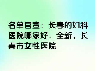 名单官宣：长春的妇科医院哪家好，全新，长春市女性医院