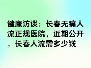 健康访谈：长春无痛人流正规医院，近期公开，长春人流需多少钱