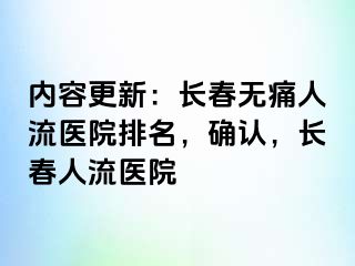 内容更新：长春无痛人流医院排名，确认，长春人流医院