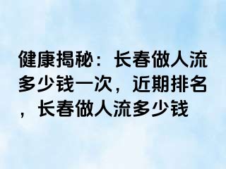 健康揭秘：长春做人流多少钱一次，近期排名，长春做人流多少钱