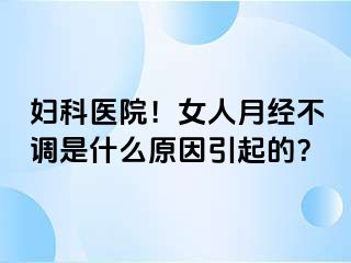 妇科医院！女人月经不调是什么原因引起的？