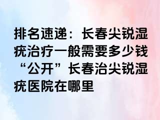 排名速递：长春尖锐湿疣治疗一般需要多少钱“公开”长春治尖锐湿疣医院在哪里