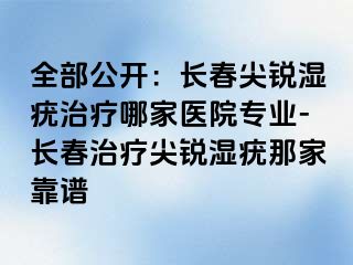 全部公开：长春尖锐湿疣治疗哪家医院专业-长春治疗尖锐湿疣那家靠谱