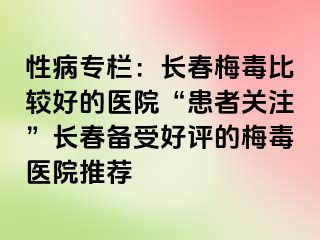 性病专栏：长春梅毒比较好的医院“患者关注”长春备受好评的梅毒医院推荐