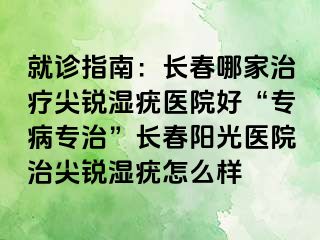 就诊指南：长春哪家治疗尖锐湿疣医院好“专病专治”长春阳光医院治尖锐湿疣怎么样