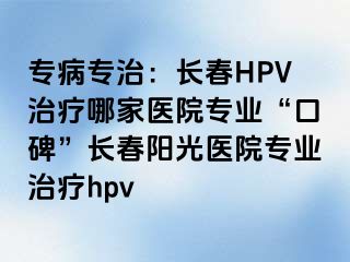 专病专治：长春HPV治疗哪家医院专业“口碑”长春阳光医院专业治疗hpv