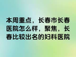 本周重点，长春市长春医院怎么样，聚焦，长春比较出名的妇科医院