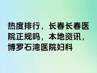 热度排行，长春长春医院正规吗，本地资讯，博罗石湾医院妇科