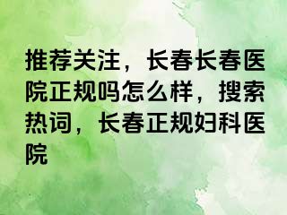 推荐关注，长春长春医院正规吗怎么样，搜索热词，长春正规妇科医院