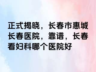 正式揭晓，长春市惠城长春医院，靠谱，长春看妇科哪个医院好