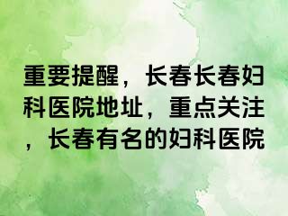 重要提醒，长春长春妇科医院地址，重点关注，长春有名的妇科医院