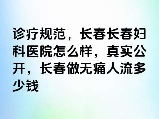 诊疗规范，长春长春妇科医院怎么样，真实公开，长春做无痛人流多少钱