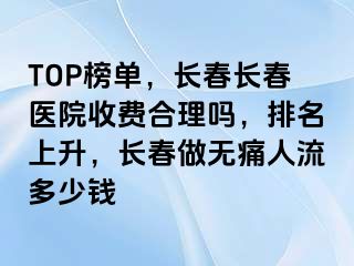 TOP榜单，长春长春医院收费合理吗，排名上升，长春做无痛人流多少钱