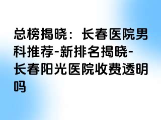 总榜揭晓：长春医院男科推荐-新排名揭晓-长春阳光医院收费透明吗