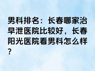 男科排名：长春哪家治早泄医院比较好，长春阳光医院看男科怎么样？