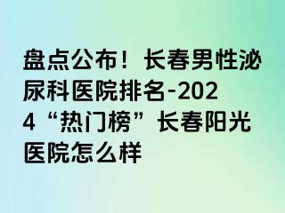 盘点公布！长春男性泌尿科医院排名-2024“热门榜”长春阳光医院怎么样