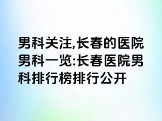 男科关注,长春的医院男科一览:长春医院男科排行榜排行公开