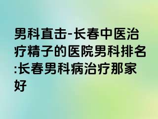 男科直击-长春中医治疗精子的医院男科排名:长春男科病治疗那家好