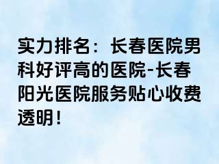 实力排名：长春医院男科好评高的医院-长春阳光医院服务贴心收费透明！