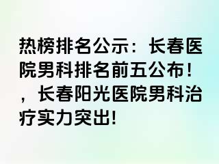 热榜排名公示：长春医院男科排名前五公布！，长春阳光医院男科治疗实力突出!