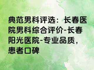 典范男科评选：长春医院男科综合评价-长春阳光医院-专业品质，患者口碑