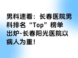 男科速看：长春医院男科排名“Top”榜单出炉-长春阳光医院以病人为重！