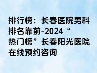 排行榜：长春医院男科排名靠前-2024“热门榜”长春阳光医院在线预约咨询