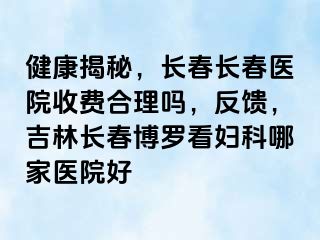 健康揭秘，长春长春医院收费合理吗，反馈，吉林长春博罗看妇科哪家医院好