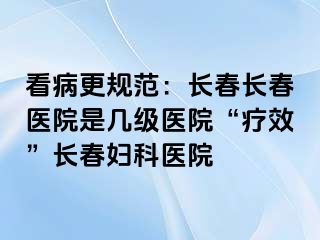 看病更规范：长春长春医院是几级医院“疗效”长春妇科医院