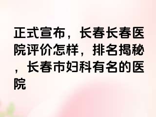 正式宣布，长春长春医院评价怎样，排名揭秘，长春市妇科有名的医院