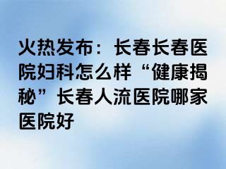 火热发布：长春长春医院妇科怎么样“健康揭秘”长春人流医院哪家医院好