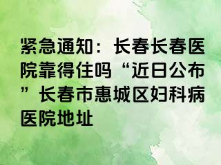 紧急通知：长春长春医院靠得住吗“近日公布”长春市惠城区妇科病医院地址