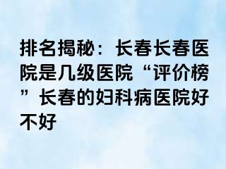 排名揭秘：长春长春医院是几级医院“评价榜”长春的妇科病医院好不好