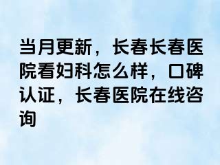 当月更新，长春长春医院看妇科怎么样，口碑认证，长春医院在线咨询