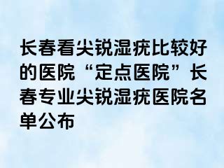 长春看尖锐湿疣比较好的医院“定点医院”长春专业尖锐湿疣医院名单公布