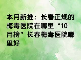 本月新推：长春正规的梅毒医院在哪里“10月榜”长春梅毒医院哪里好